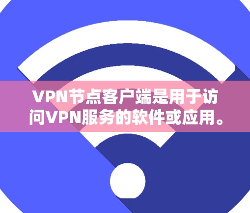 VPN节点客户端是用于访问VPN服务的软件或应用。以下是关于如何使用VPN节点客户端的详细步骤