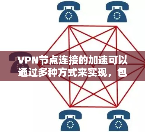 VPN节点连接的加速可以通过多种方式来实现,包括但不限于以下几点 VPN节点连接的加速可以通过多种方式来实现,包括但不限于以下几点