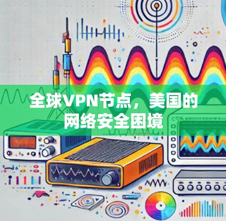 全球VPN节点,美国的网络安全困境 全球VPN节点,美国的网络安全困境