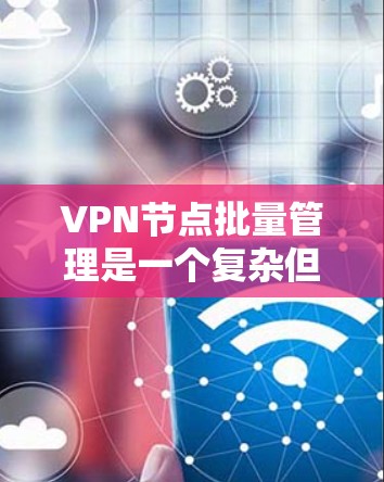 VPN节点批量管理是一个复杂但有挑战性的过程,涉及多个步骤和考虑因素。以下是对该问题的分步解释和答案 VPN节点批量管理是一个复杂但有挑战性的过程,涉及多个步骤和考虑因素。以下是对该问题的分步解释和答案