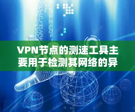 VPN节点的测速工具主要用于检测其网络的异常情况，确保网络稳定和安全。以下是具体的步骤和方法