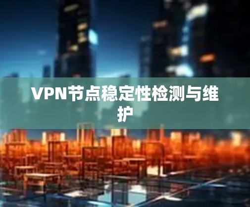 VPN节点稳定性检测与维护 VPN节点稳定性检测与维护