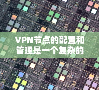 VPN节点的配置和管理是一个复杂的过程，需要根据具体情况来调整。以下是一些常见的VPN节点配置示例和注意事项，帮助您更好地理解和应用VPN