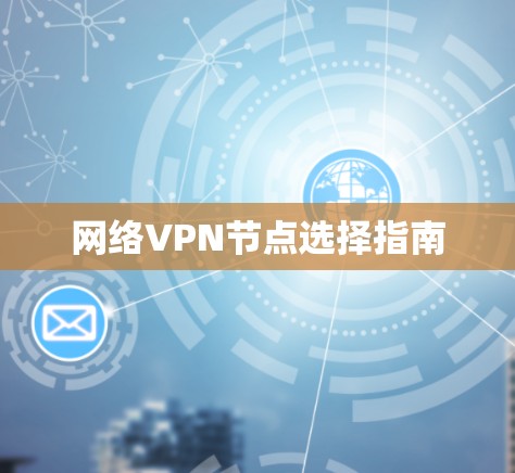 网络VPN节点选择指南 网络VPN节点选择指南