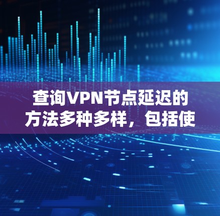 查询VPN节点延迟的方法多种多样，包括使用网络工具、软件包分析工具、API调用、自动化工具、监控工具等。以下是对这些方法的详细总结和实施步骤