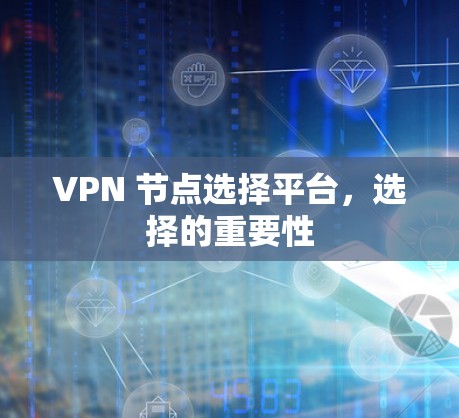 VPN 节点选择平台,选择的重要性 VPN 节点选择平台,选择的重要性