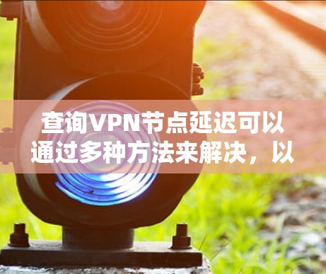 查询VPN节点延迟可以通过多种方法来解决,以下是一些有效且详细的步骤指南 查询VPN节点延迟可以通过多种方法来解决,以下是一些有效且详细的步骤指南