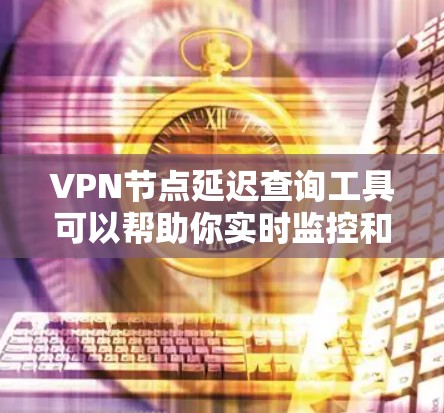 VPN节点延迟查询工具可以帮助你实时监控和评估VPN网络的延迟情况，这对于优化网络性能、保障安全性和确保数据传输质量非常重要。以下是几种常见的VPN节点延迟查询工具