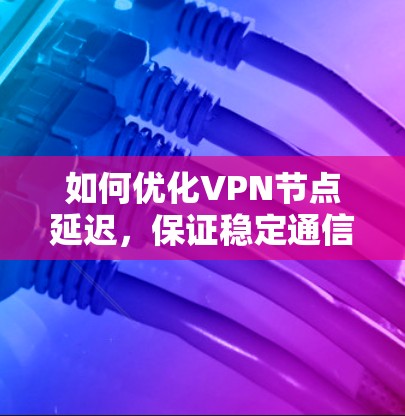 如何优化VPN节点延迟,保证稳定通信 如何优化VPN节点延迟,保证稳定通信