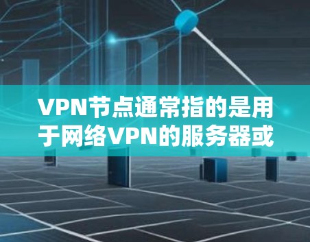 VPN节点通常指的是用于网络VPN的服务器或数据包节点，而VPN本身是指利用网络技术将内部流量屏蔽，将外部流量连接到外部网络的工具。因此，VPN节点是网络服务的一部分，而非VPN服务本身