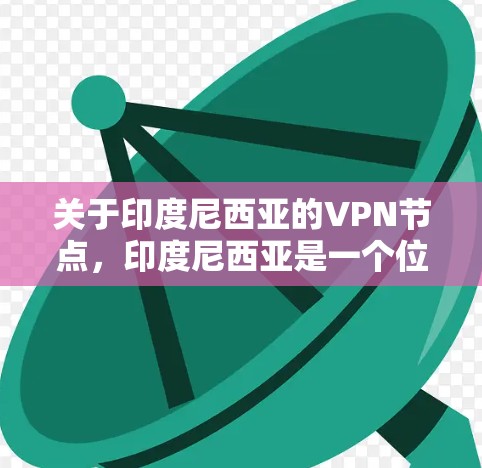 关于印度尼西亚的VPN节点,印度尼西亚是一个位于太平洋的国家,其网络基础设施相对完善,但也有一些需要特别注意的地方。以下是一些信息 关于印度尼西亚的VPN节点,印度尼西亚是一个位于太平洋的国家,其网络基础设施相对完善,但也有一些需要特别注意的地方。以下是一些信息