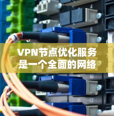 VPN节点优化服务是一个全面的网络管理与安全措施体系,旨在提升VPN网络的效率和安全性。以下是对VPN节点优化服务的详细总结和指导 VPN节点优化服务是一个全面的网络管理与安全措施体系,旨在提升VPN网络的效率和安全性。以下是对VPN节点优化服务的详细总结和指导
