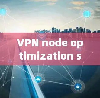 VPN node optimization software 是用于优化VPN节点的工具，旨在提升安全性和效率。以下是对这一技术的详细总结和解决方案