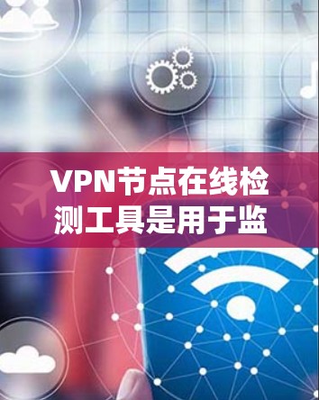 VPN节点在线检测工具是用于监控和安全检测VPN设备的工具，通常包括防火墙、入侵检测系统（IDS）DDoS检测器和安全软件等。以下是对VPN节点在线检测工具的详细介绍