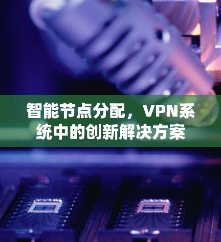 智能节点分配，VPN系统中的创新解决方案