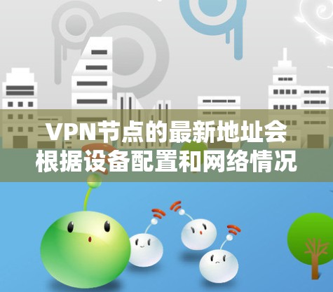 VPN节点的最新地址会根据设备配置和网络情况而有所不同。以下是一些常见的VPN设备,包括VPC8681和VPC8682,以及它们的最新IP地址 VPN节点的最新地址会根据设备配置和网络情况而有所不同。以下是一些常见的VPN设备,包括VPC8681和VPC8682,以及它们的最新IP地址