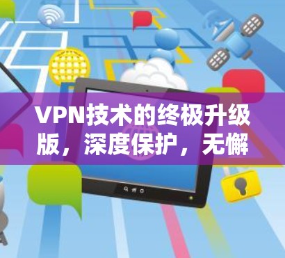 VPN技术的终极升级版，深度保护，无懈可击