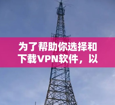 为了帮助你选择和下载VPN软件，以下是分步骤的指南