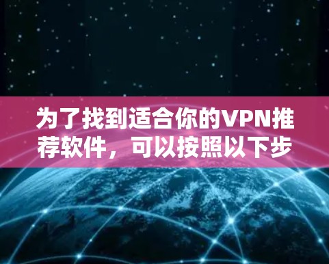 为了找到适合你的VPN推荐软件,可以按照以下步骤进行 为了找到适合你的VPN推荐软件,可以按照以下步骤进行