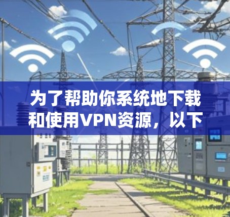 为了帮助你系统地下载和使用VPN资源,以下是一步步的建议 为了帮助你系统地下载和使用VPN资源,以下是一步步的建议