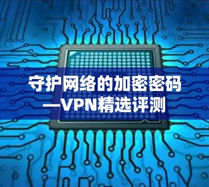 守护网络的加密密码—VPN精选评测