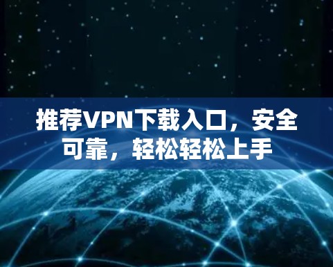 推荐VPN下载入口，安全可靠，轻松轻松上手
