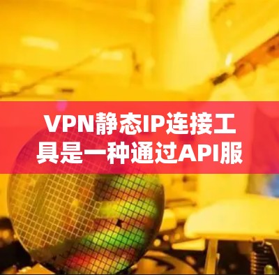 VPN静态IP连接工具是一种通过API服务获取服务器IP地址并用于VPN连接的工具。以下是对该工具的详细说明 VPN静态IP连接工具是一种通过API服务获取服务器IP地址并用于VPN连接的工具。以下是对该工具的详细说明