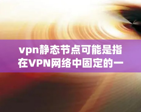 vpn静态节点可能是指在VPN网络中固定的一个节点,通常用于配置或测试。以下是关于这一术语的详细信息 vpn静态节点可能是指在VPN网络中固定的一个节点,通常用于配置或测试。以下是关于这一术语的详细信息