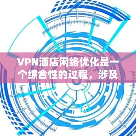 VPN酒店网络优化是一个综合性的过程,涉及多个方面,可以从以下几个关键点入手 VPN酒店网络优化是一个综合性的过程,涉及多个方面,可以从以下几个关键点入手