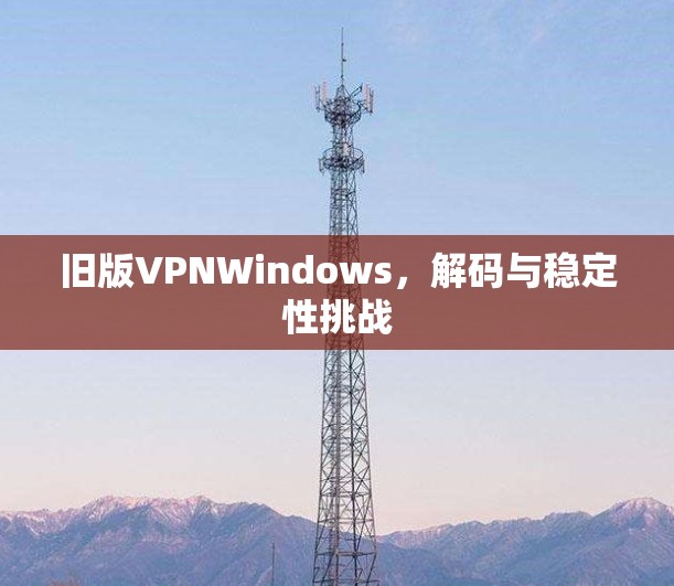 旧版VPNWindows,解码与稳定性挑战 旧版VPNWindows,解码与稳定性挑战