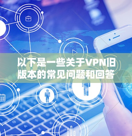 以下是一些关于VPN旧版本的常见问题和回答 以下是一些关于VPN旧版本的常见问题和回答