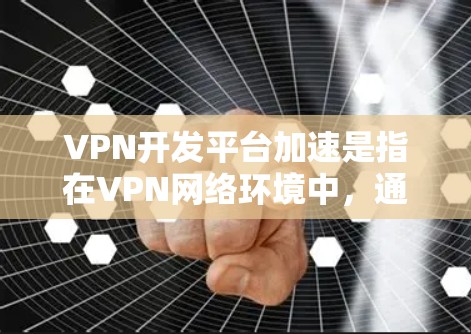 VPN开发平台加速是指在VPN网络环境中,通过技术手段优化网络性能,提升连接速度和稳定性。以下是几个常用的VPN开发平台,并提供一些加速功能 VPN开发平台加速是指在VPN网络环境中,通过技术手段优化网络性能,提升连接速度和稳定性。以下是几个常用的VPN开发平台,并提供一些加速功能