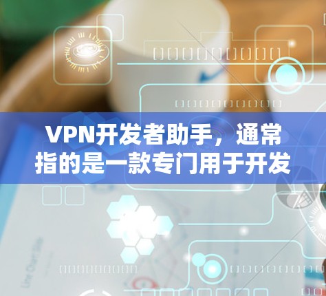 VPN开发者助手，通常指的是一款专门用于开发人员开发和测试VPN应用的工具。这类工具通常具备以下特点