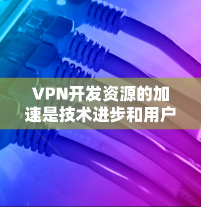 VPN开发资源的加速是技术进步和用户需求增加的必然结果。以下是详细的分析和总结