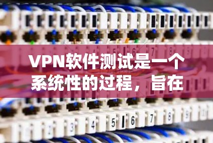 VPN软件测试是一个系统性的过程，旨在确保这些软件的安全、可靠和高效。以下是详细的步骤说明