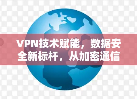 VPN技术赋能,数据安全新标杆,从加密通信到隐私保护的未来展望 VPN技术赋能,数据安全新标杆,从加密通信到隐私保护的未来展望