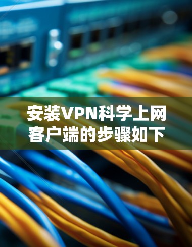 安装VPN科学上网客户端的步骤如下