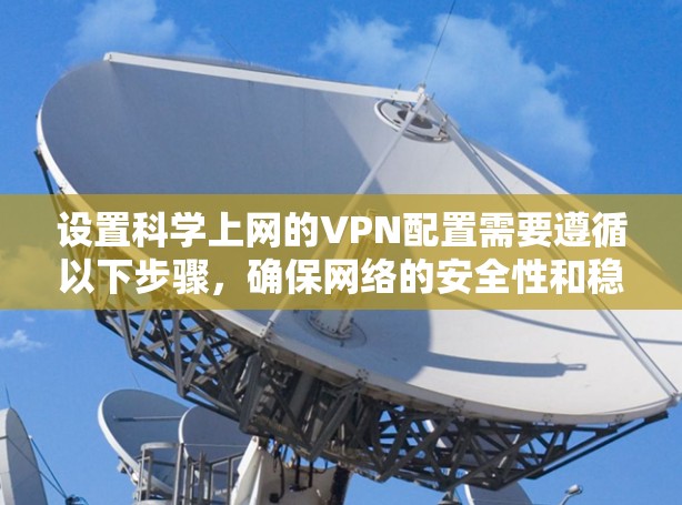 设置科学上网的VPN配置需要遵循以下步骤，确保网络的安全性和稳定性