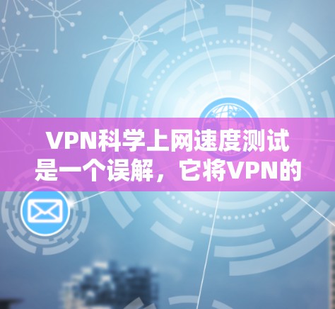 VPN科学上网速度测试是一个误解，它将VPN的使用场景与科学计算的需求混淆在一起。以下是对该误解的详细分析