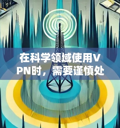 在科学领域使用VPN时,需要谨慎处理,以确保数据安全和隐私。以下是使用VPN进行科学研究时需要注意的事项 在科学领域使用VPN时,需要谨慎处理,以确保数据安全和隐私。以下是使用VPN进行科学研究时需要注意的事项