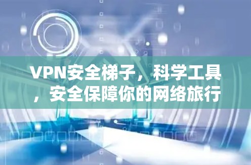 VPN安全梯子，科学工具，安全保障你的网络旅行