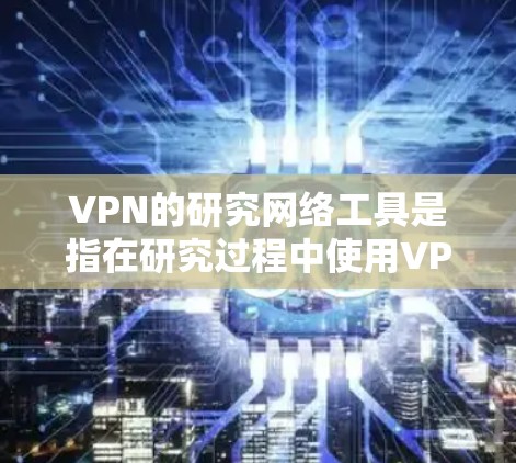 VPN的研究网络工具是指在研究过程中使用VPN连接到外部网络资源,用于获取、分析或研究这些资源的一种方式。以下是对这些工具的详细说明 VPN的研究网络工具是指在研究过程中使用VPN连接到外部网络资源,用于获取、分析或研究这些资源的一种方式。以下是对这些工具的详细说明