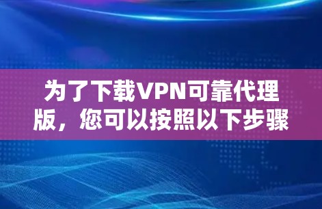 为了下载VPN可靠代理版，您可以按照以下步骤操作