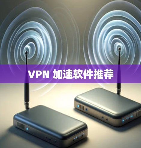 VPN 加速软件推荐 VPN 加速软件推荐