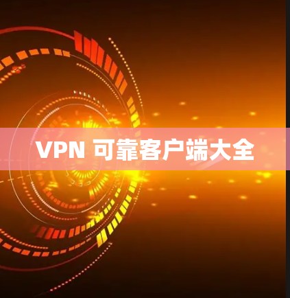 VPN 可靠客户端大全 VPN 可靠客户端大全
