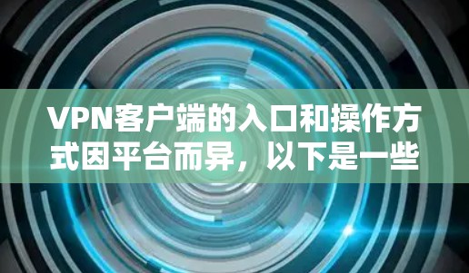 VPN客户端的入口和操作方式因平台而异，以下是一些常用的VPN应用和入口途径，帮助您找到合适的VPN客户端