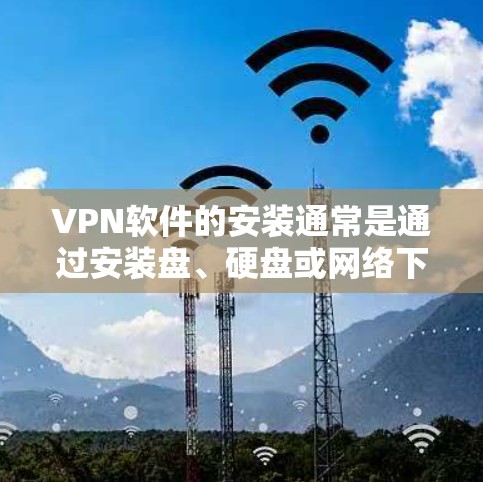 VPN软件的安装通常是通过安装盘、硬盘或网络下载后，使用软件获取器进行安装。以下是常见VPN软件安装包的步骤