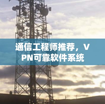 通信工程师推荐，VPN可靠软件系统