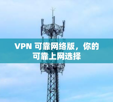 VPN 可靠网络版,你的可靠上网选择 VPN 可靠网络版,你的可靠上网选择