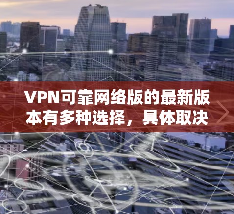 VPN可靠网络版的最新版本有多种选择,具体取决于你的设备和需求。以下是一些常见的VPN软件推荐,涵盖多个平台 VPN可靠网络版的最新版本有多种选择,具体取决于你的设备和需求。以下是一些常见的VPN软件推荐,涵盖多个平台